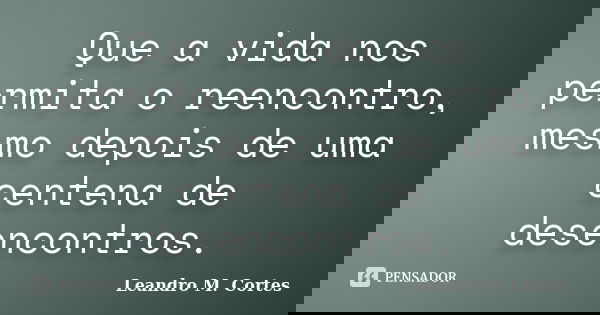 Que a vida nos permita o reencontro, mesmo depois de uma centena de desencontros.... Frase de Leandro M. Cortes.