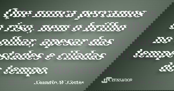 Que nunca percamos o riso, nem o brilho no olhar, apesar das tempestades e ciladas do tempo.... Frase de Leandro M. Cortes.