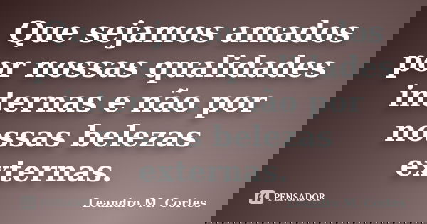 Que sejamos amados por nossas qualidades internas e não por nossas belezas externas.... Frase de Leandro M. Cortes.