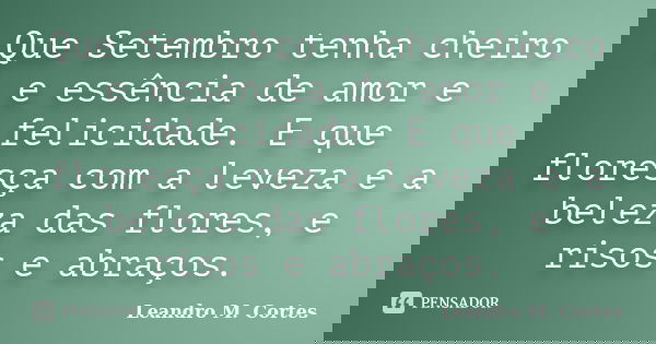 Que Setembro tenha cheiro e essência de amor e felicidade. E que floresça com a leveza e a beleza das flores, e risos e abraços.... Frase de Leandro M. Cortes.