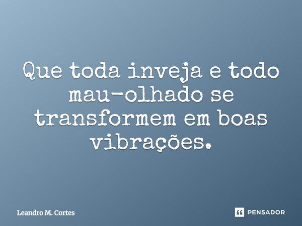 Que toda inveja e todo mau-olhado se transformem em boas vibrações.... Frase de Leandro M. Cortes.