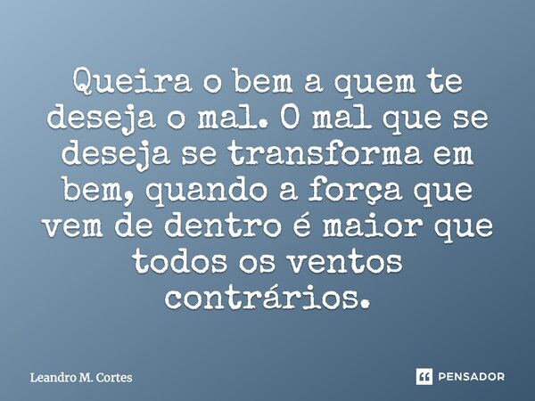 Queira o bem a quem te deseja o mal. O mal que se deseja se transforma em bem, quando a força que vem de dentro é maior que todos os ventos contrários.... Frase de Leandro M. Cortes.