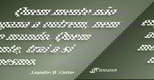 Quem mente não engana a outrem, nem ao mundo. Quem mente, trai a si mesmo.... Frase de Leandro M. Cortes.