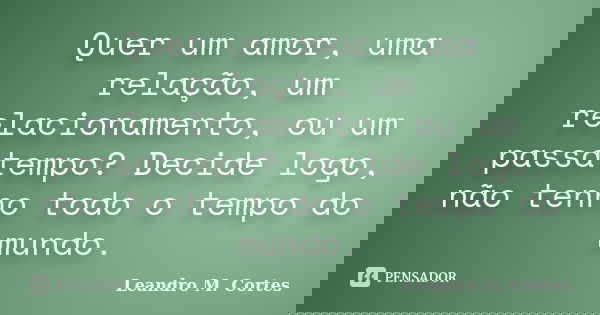 Quer um amor, uma relação, um relacionamento, ou um passatempo? Decide logo, não tenho todo o tempo do mundo.... Frase de Leandro M. Cortes.