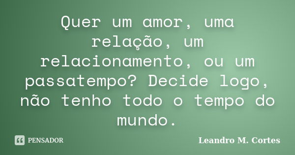 Quer um amor, uma relação, um relacionamento, ou um passatempo? Decide logo, não tenho todo o tempo do mundo.... Frase de Leandro M. Cortes.