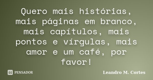 Quero mais histórias, mais páginas em branco, mais capítulos, mais pontos e vírgulas, mais amor e um café, por favor!... Frase de Leandro M. Cortes.