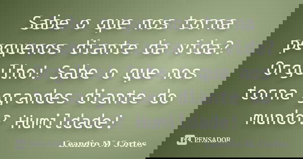 Sabe o que nos torna pequenos diante da vida? Orgulho! Sabe o que nos torna grandes diante do mundo? Humildade!... Frase de Leandro M. Cortes.