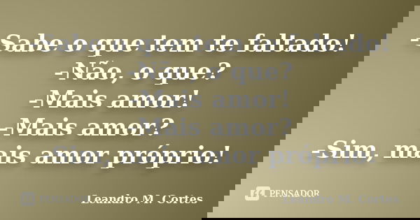 -Sabe o que tem te faltado! -Não, o que? -Mais amor! -Mais amor? -Sim, mais amor próprio!... Frase de Leandro M. Cortes.