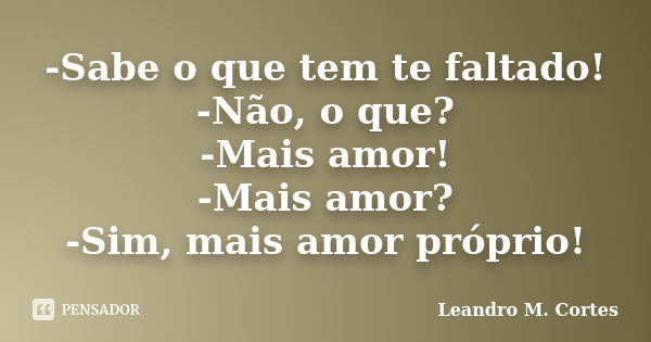 -Sabe o que tem te faltado! -Não, o que? -Mais amor! -Mais amor? -Sim, mais amor próprio!... Frase de Leandro M. Cortes.