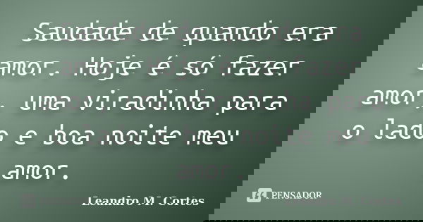 Saudade de quando era amor. Hoje é só fazer amor, uma viradinha para o lado e boa noite meu amor.... Frase de Leandro M. Cortes.