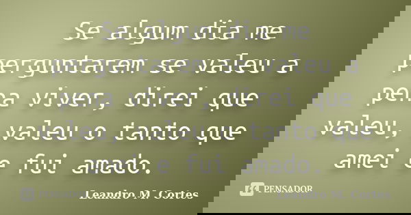 Se algum dia me perguntarem se valeu a pena viver, direi que valeu, valeu o tanto que amei e fui amado.... Frase de Leandro M. Cortes.