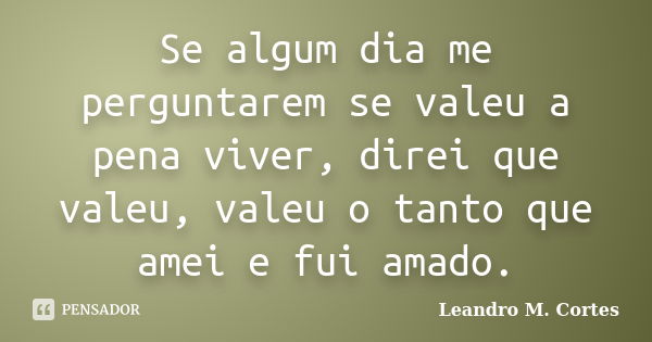 Se algum dia me perguntarem se valeu a pena viver, direi que valeu, valeu o tanto que amei e fui amado.... Frase de Leandro M. Cortes.