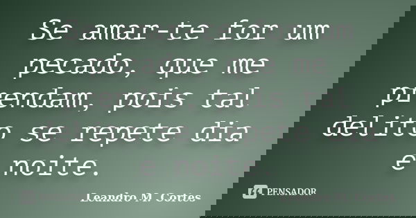 Se amar-te for um pecado, que me prendam, pois tal delito se repete dia e noite.... Frase de Leandro M. Cortes.