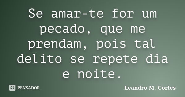 Se amar-te for um pecado, que me prendam, pois tal delito se repete dia e noite.... Frase de Leandro M. Cortes.