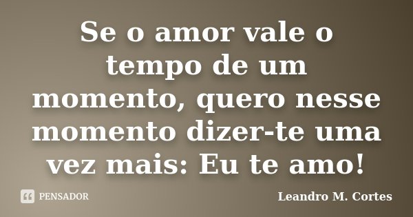 Se o amor vale o tempo de um momento, quero nesse momento dizer-te uma vez mais: Eu te amo!... Frase de Leandro M. Cortes.