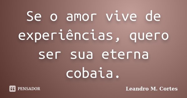 Se o amor vive de experiências, quero ser sua eterna cobaia.... Frase de Leandro M. Cortes.