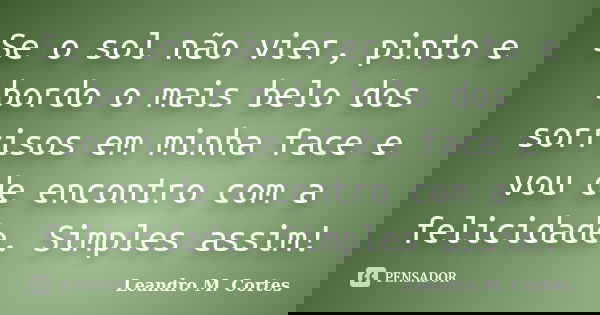 Se o sol não vier, pinto e bordo o mais belo dos sorrisos em minha face e vou de encontro com a felicidade. Simples assim!... Frase de Leandro M. Cortes.