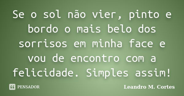 Se o sol não vier, pinto e bordo o mais belo dos sorrisos em minha face e vou de encontro com a felicidade. Simples assim!... Frase de Leandro M. Cortes.