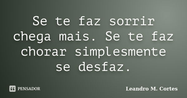 Se te faz sorrir chega mais. Se te faz chorar simplesmente se desfaz.... Frase de Leandro M. Cortes.