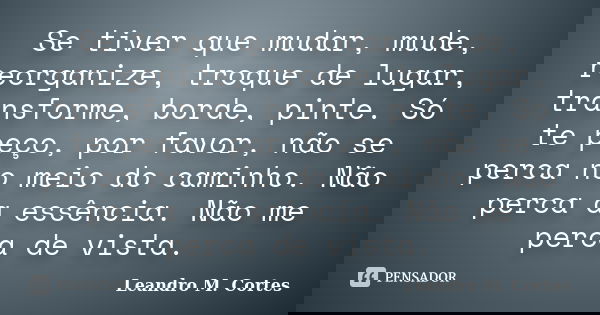 Se tiver que mudar, mude, reorganize, troque de lugar, transforme, borde, pinte. Só te peço, por favor, não se perca no meio do caminho. Não perca a essência. N... Frase de Leandro M. Cortes.