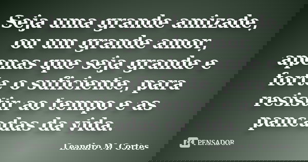 Seja uma grande amizade, ou um grande amor, apenas que seja grande e forte o suficiente, para resistir ao tempo e as pancadas da vida.... Frase de Leandro M. Cortes.