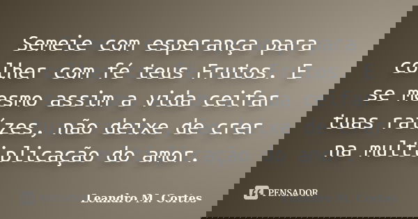 Semeie com esperança para colher com fé teus Frutos. E se mesmo assim a vida ceifar tuas raízes, não deixe de crer na multiplicação do amor.... Frase de Leandro M. Cortes.
