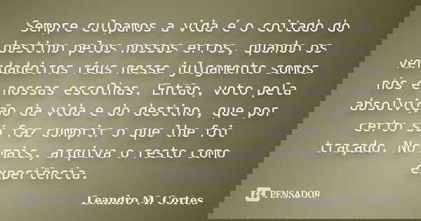 Sempre culpamos a vida é o coitado do destino pelos nossos erros, quando os verdadeiros réus nesse julgamento somos nós e nossas escolhas. Então, voto pela abso... Frase de Leandro M. Cortes.