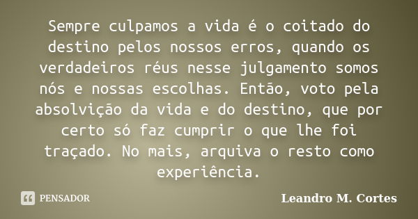 Sempre culpamos a vida é o coitado do destino pelos nossos erros, quando os verdadeiros réus nesse julgamento somos nós e nossas escolhas. Então, voto pela abso... Frase de Leandro M. Cortes.