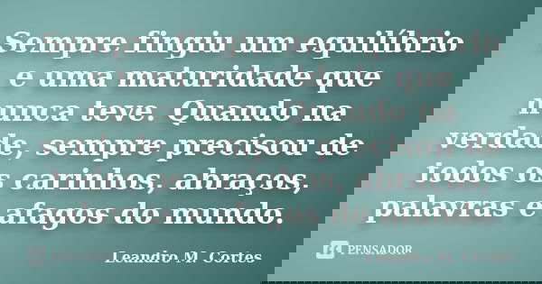 Sempre fingiu um equilíbrio e uma maturidade que nunca teve. Quando na verdade, sempre precisou de todos os carinhos, abraços, palavras e afagos do mundo.... Frase de Leandro M. Cortes.