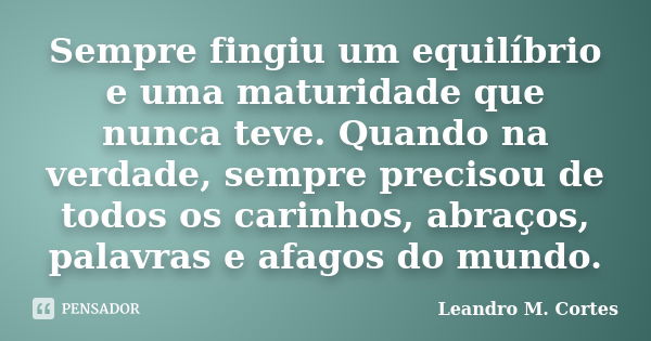 Sempre fingiu um equilíbrio e uma maturidade que nunca teve. Quando na verdade, sempre precisou de todos os carinhos, abraços, palavras e afagos do mundo.... Frase de Leandro M. Cortes.