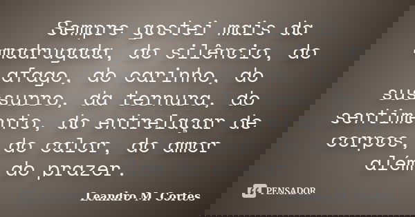 Sempre gostei mais da madrugada, do silêncio, do afago, do carinho, do sussurro, da ternura, do sentimento, do entrelaçar de corpos, do calor, do amor além do p... Frase de Leandro M. Cortes.