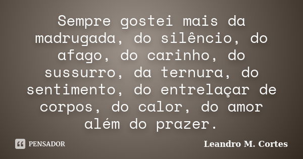 Sempre gostei mais da madrugada, do silêncio, do afago, do carinho, do sussurro, da ternura, do sentimento, do entrelaçar de corpos, do calor, do amor além do p... Frase de Leandro M. Cortes.