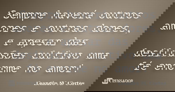 Sempre haverá outros amores e outras dores, e apesar das desilusões cultivo uma fé enorme no amor!... Frase de Leandro M. Cortes.