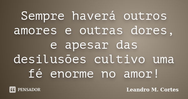 Sempre haverá outros amores e outras dores, e apesar das desilusões cultivo uma fé enorme no amor!... Frase de Leandro M. Cortes.