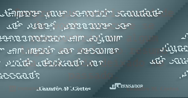 Sempre que sentir saudade de você, procure se reencontrar em algum lugar em meio ao resumo da sua vida deixado no passado.... Frase de Leandro M. Cortes.