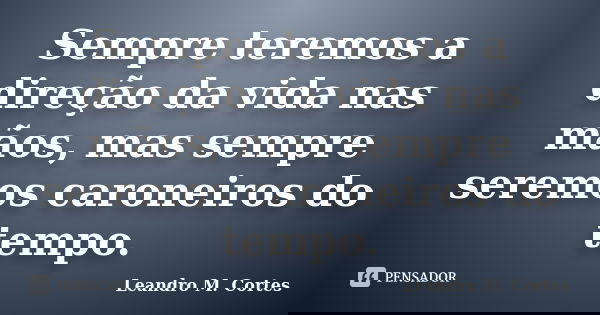 Sempre teremos a direção da vida nas mãos, mas sempre seremos caroneiros do tempo.... Frase de Leandro M. Cortes.