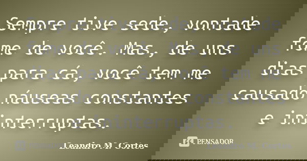 Sempre tive sede, vontade fome de você. Mas, de uns dias para cá, você tem me causado náuseas constantes e ininterruptas.... Frase de Leandro M. Cortes.