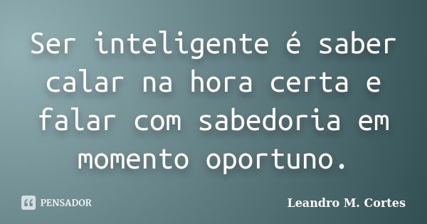 Ser inteligente é saber calar na hora certa e falar com sabedoria em momento oportuno.... Frase de Leandro M. Cortes.