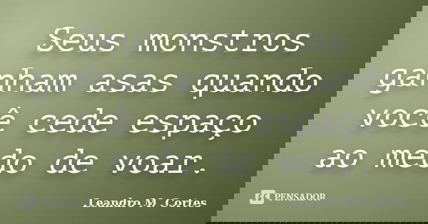 Seus monstros ganham asas quando você cede espaço ao medo de voar.... Frase de Leandro M. Cortes.