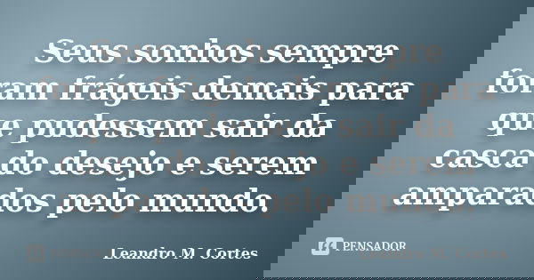 Seus sonhos sempre foram frágeis demais para que pudessem sair da casca do desejo e serem amparados pelo mundo.... Frase de Leandro M. Cortes.