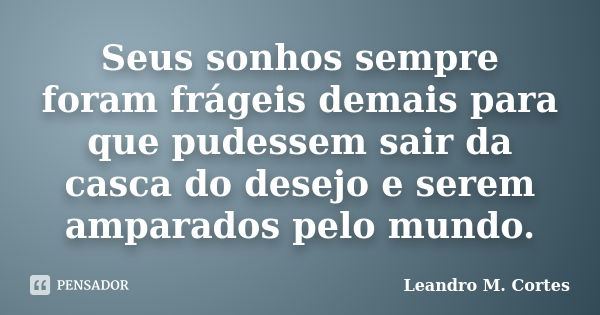 Seus sonhos sempre foram frágeis demais para que pudessem sair da casca do desejo e serem amparados pelo mundo.... Frase de Leandro M. Cortes.