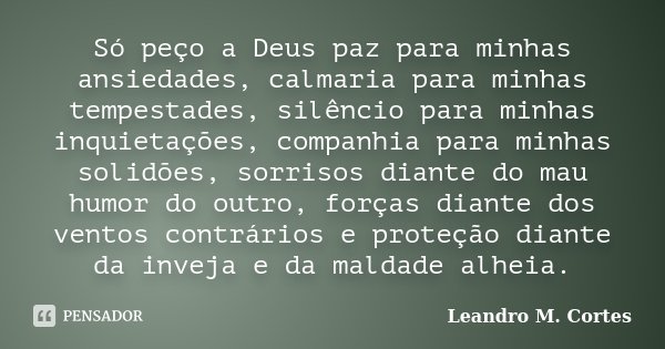 Só peço a Deus paz para minhas ansiedades, calmaria para minhas tempestades, silêncio para minhas inquietações, companhia para minhas solidões, sorrisos diante ... Frase de Leandro M. Cortes.