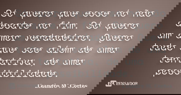 Só quero que esse nó não desate no fim. Só quero um amor verdadeiro. Quero tudo que soe além de uma tentativa, de uma possibilidade.... Frase de Leandro M. Cortes.