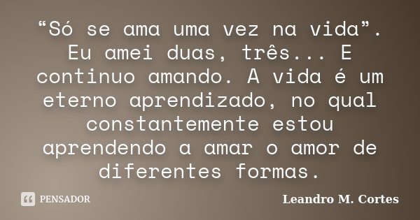 “Só se ama uma vez na vida”. Eu amei duas, três... E continuo amando. A vida é um eterno aprendizado, no qual constantemente estou aprendendo a amar o amor de d... Frase de Leandro M. Cortes.