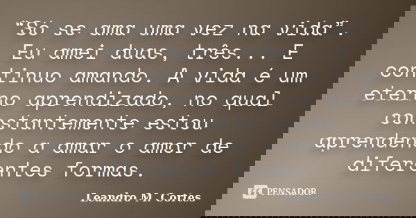 “Só se ama uma vez na vida”. Eu amei duas, três... E continuo amando. A vida é um eterno aprendizado, no qual constantemente estou aprendendo a amar o amor de d... Frase de Leandro M. Cortes.