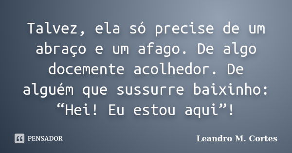 Talvez, ela só precise de um abraço e um afago. De algo docemente acolhedor. De alguém que sussurre baixinho: “Hei! Eu estou aqui”!... Frase de Leandro M. Cortes.