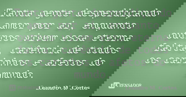 Tanta gente desperdiçando amor por ai, enquanto outros vivem essa eterna falta, carência de todos os carinhos e afetos do mundo.... Frase de Leandro M. Cortes.