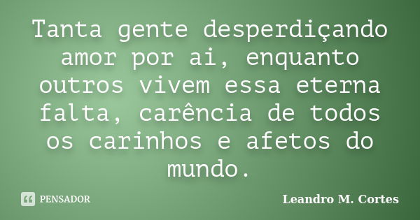 Tanta gente desperdiçando amor por ai, enquanto outros vivem essa eterna falta, carência de todos os carinhos e afetos do mundo.... Frase de Leandro M. Cortes.