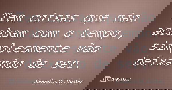 Tem coisas que não acabam com o tempo, simplesmente vão deixando de ser.... Frase de Leandro M. Cortes.