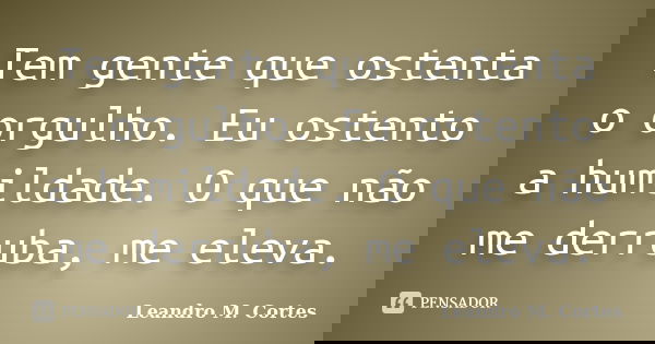 Tem gente que ostenta o orgulho. Eu ostento a humildade. O que não me derruba, me eleva.... Frase de Leandro M. Cortes.